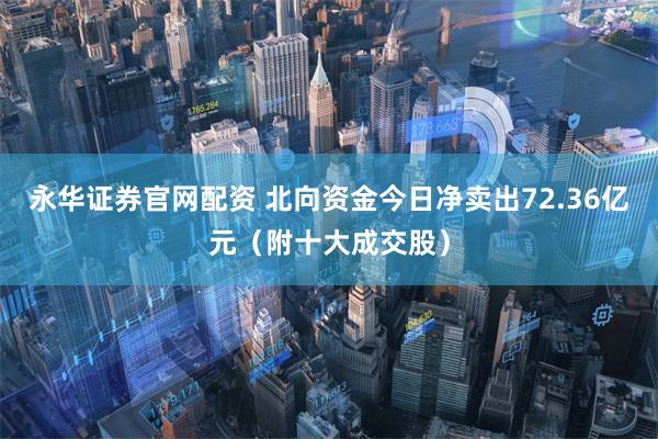 永华证券官网配资 北向资金今日净卖出72.36亿元(附十大成交股)
