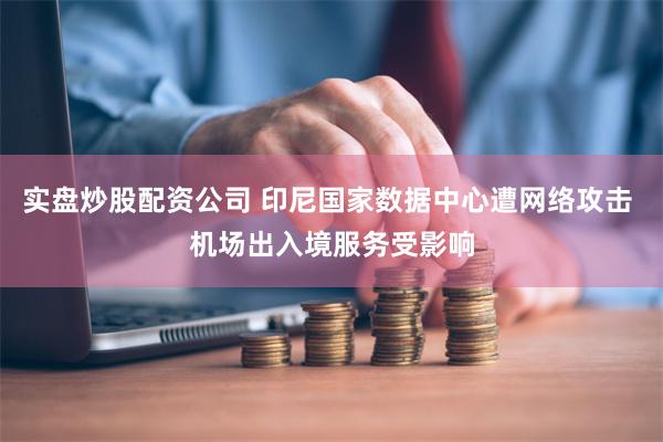 实盘炒股配资公司 印尼国家数据中心遭网络攻击 机场出入境服务受影响