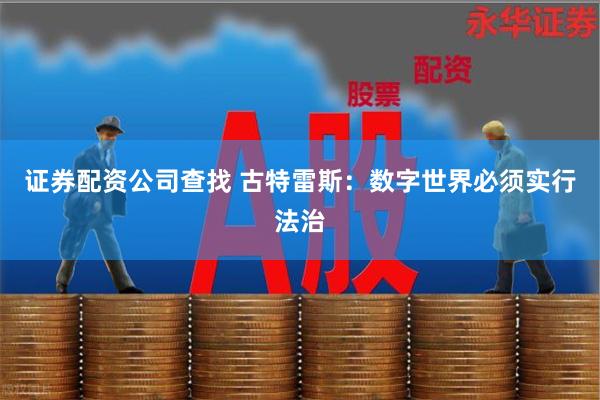 证券配资公司查找 古特雷斯:数字世界必须实行法治