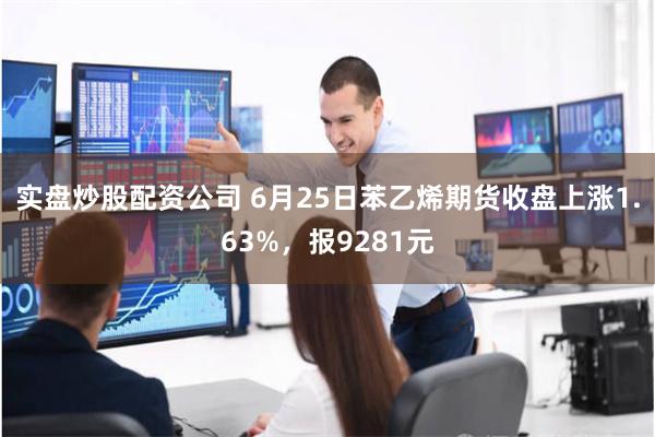 实盘炒股配资公司 6月25日苯乙烯期货收盘上涨1.63%,报9281元