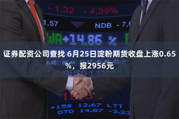 证券配资公司查找 6月25日淀粉期货收盘上涨0.65%,报2956元