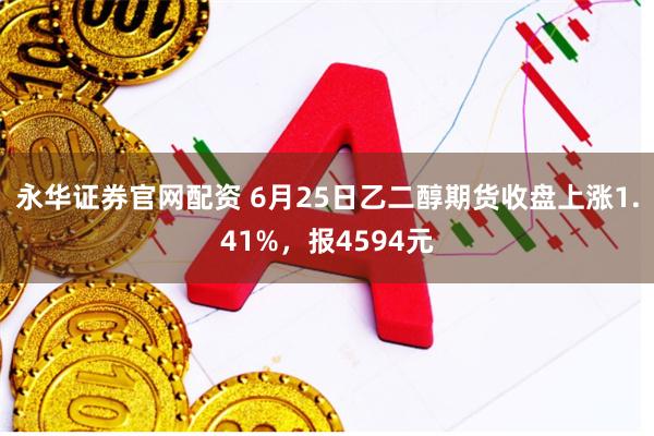永华证券官网配资 6月25日乙二醇期货收盘上涨1.41%,报4594元