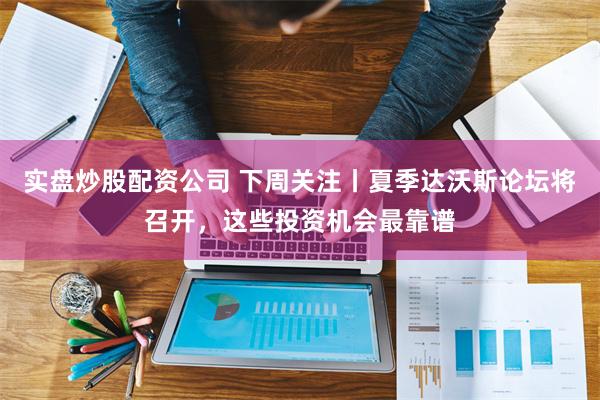 实盘炒股配资公司 下周关注丨夏季达沃斯论坛将召开,这些投资机会最靠谱