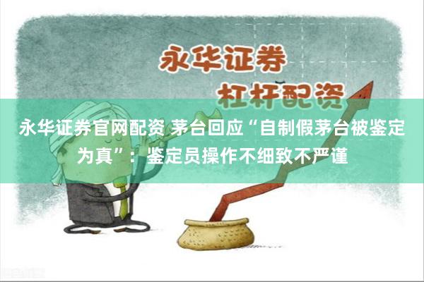 永华证券官网配资 茅台回应“自制假茅台被鉴定为真”:鉴定员操作不细致不严谨