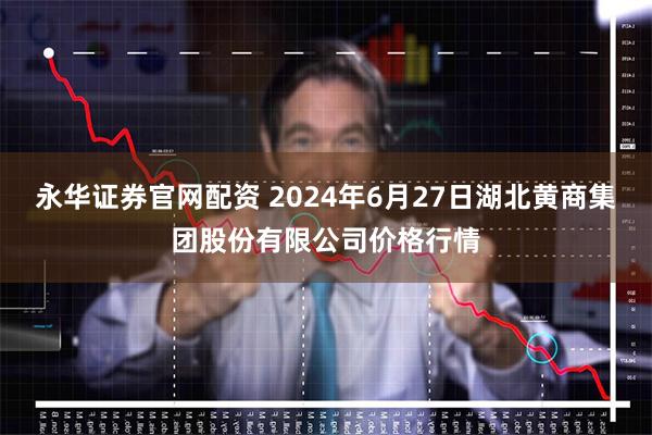 永华证券官网配资 2024年6月27日湖北黄商集团股份有限公司价格行情