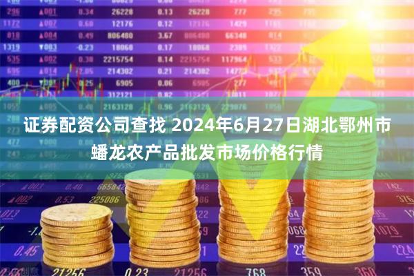 证券配资公司查找 2024年6月27日湖北鄂州市蟠龙农产品批发市场价格行情