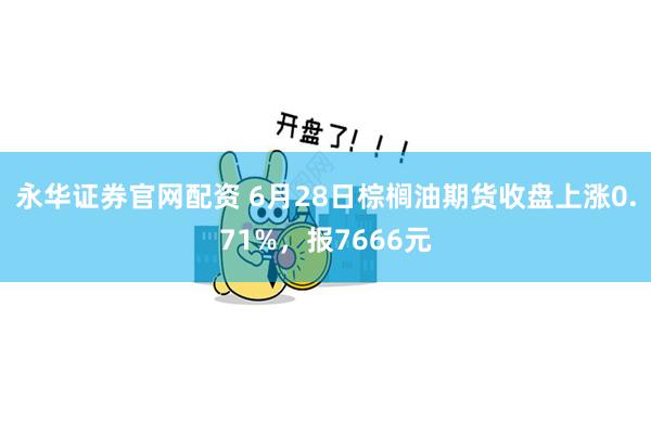 永华证券官网配资 6月28日棕榈油期货收盘上涨0.71%，报7666元