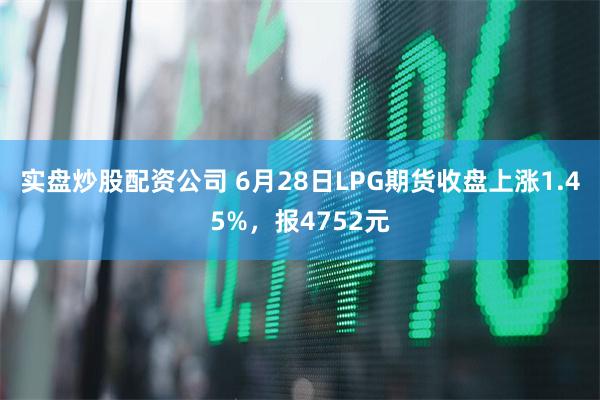 实盘炒股配资公司 6月28日LPG期货收盘上涨1.45%,报4752元