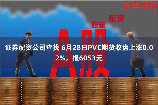 证券配资公司查找 6月28日PVC期货收盘上涨0.02%，报6053元