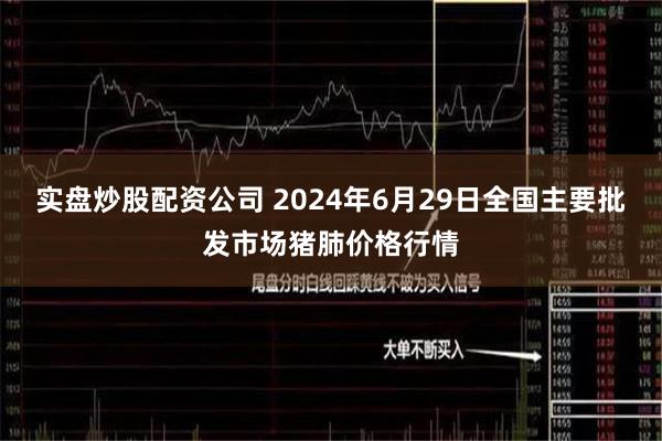 实盘炒股配资公司 2024年6月29日全国主要批发市场猪肺价格行情