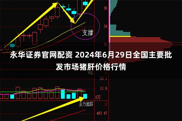 永华证券官网配资 2024年6月29日全国主要批发市场猪肝价格行情