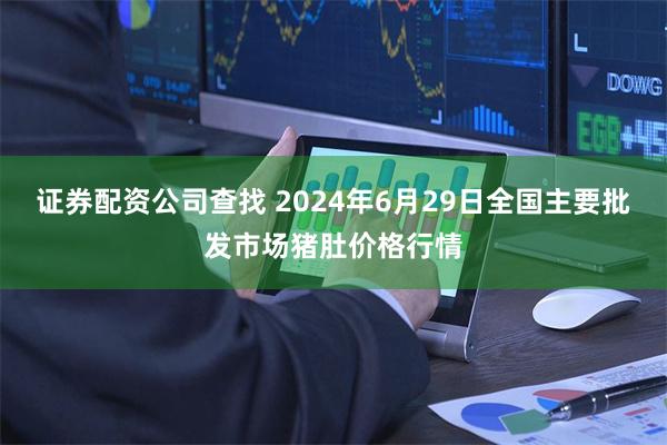 证券配资公司查找 2024年6月29日全国主要批发市场猪肚价格行情