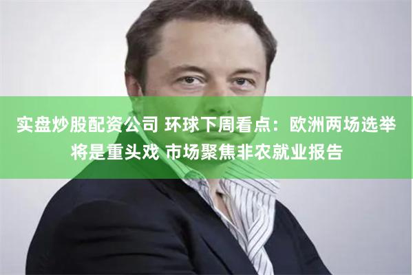 实盘炒股配资公司 环球下周看点:欧洲两场选举将是重头戏 市场聚焦非农就业报告