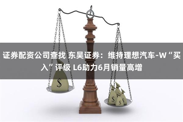 证券配资公司查找 东吴证券：维持理想汽车-W“买入”评级 L6助力6月销量高增