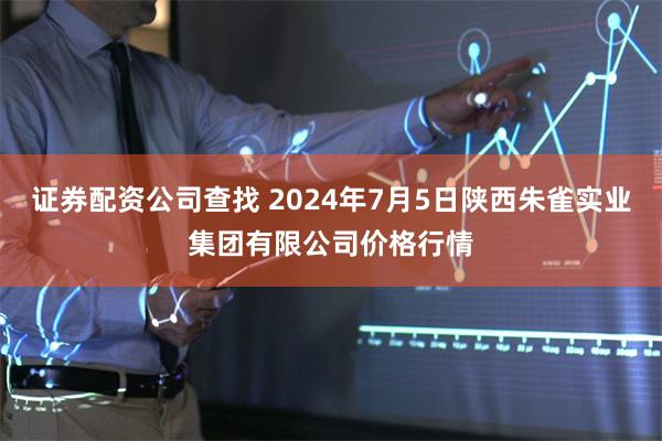 证券配资公司查找 2024年7月5日陕西朱雀实业集团有限公司价格行情