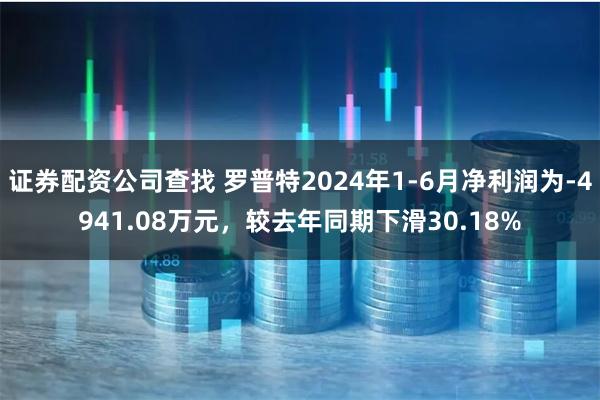 证券配资公司查找 罗普特2024年1-6月净利润为-4941.08万元，较去年同期下滑30.18%