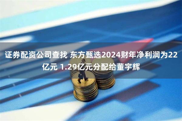 证券配资公司查找 东方甄选2024财年净利润为22亿元 1.29亿元分配给董宇辉