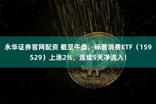 永华证券官网配资 截至午盘，标普消费ETF（159529）上涨2%，连续5天净流入！