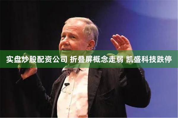 实盘炒股配资公司 折叠屏概念走弱 凯盛科技跌停