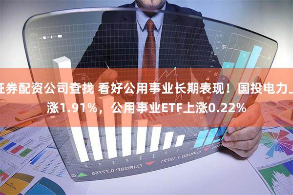 证券配资公司查找 看好公用事业长期表现！国投电力上涨1.91%，公用事业ETF上涨0.22%