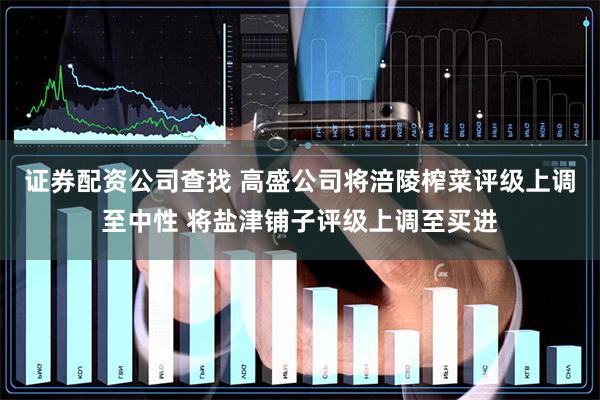 证券配资公司查找 高盛公司将涪陵榨菜评级上调至中性 将盐津铺子评级上调至买进