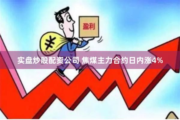 实盘炒股配资公司 焦煤主力合约日内涨4%