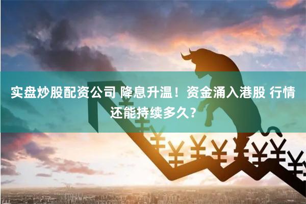 实盘炒股配资公司 降息升温！资金涌入港股 行情还能持续多久？