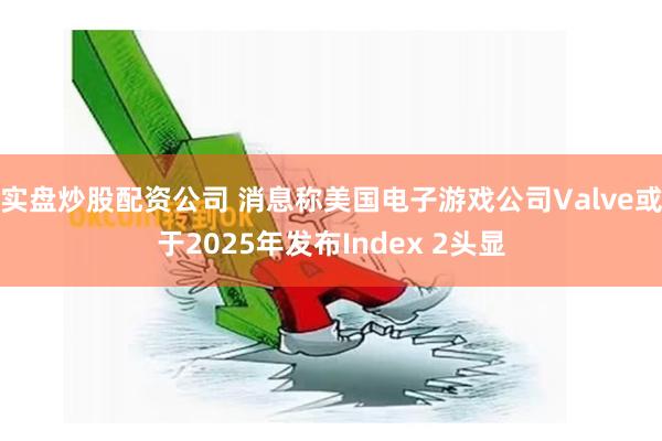 实盘炒股配资公司 消息称美国电子游戏公司Valve或于2025年发布Index 2头显