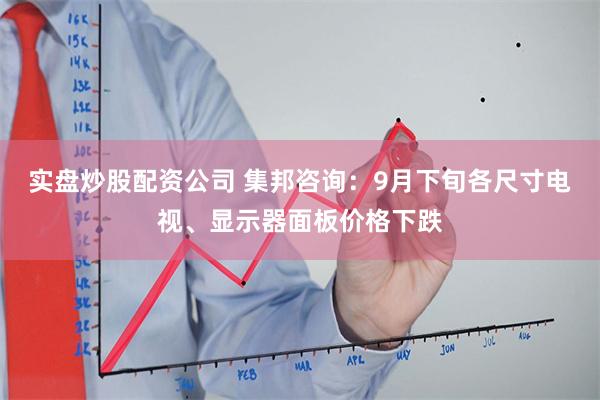 实盘炒股配资公司 集邦咨询：9月下旬各尺寸电视、显示器面板价格下跌