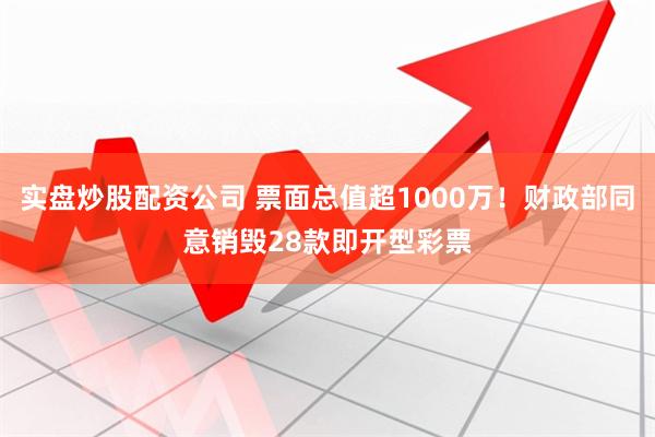 实盘炒股配资公司 票面总值超1000万！财政部同意销毁28款即开型彩票