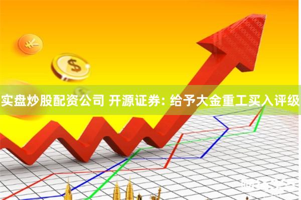 实盘炒股配资公司 开源证券: 给予大金重工买入评级