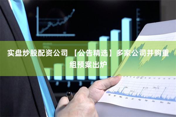 实盘炒股配资公司 【公告精选】多家公司并购重组预案出炉