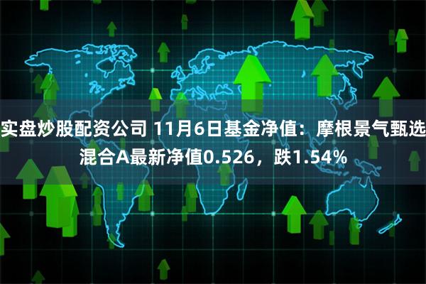 实盘炒股配资公司 11月6日基金净值：摩根景气甄选混合A最新净值0.526，跌1.54%