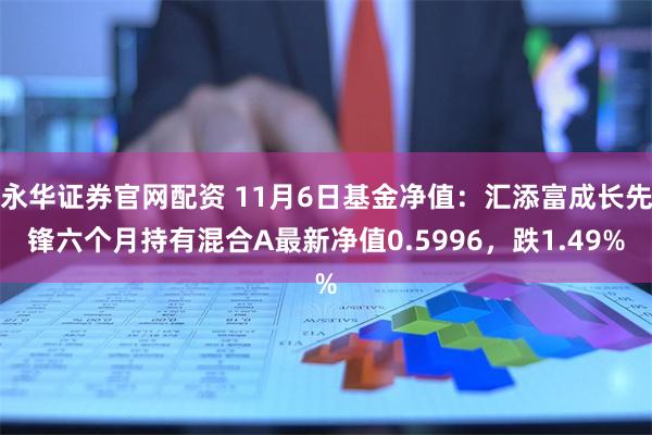 永华证券官网配资 11月6日基金净值：汇添富成长先锋六个月持有混合A最新净值0.5996，跌1.49%