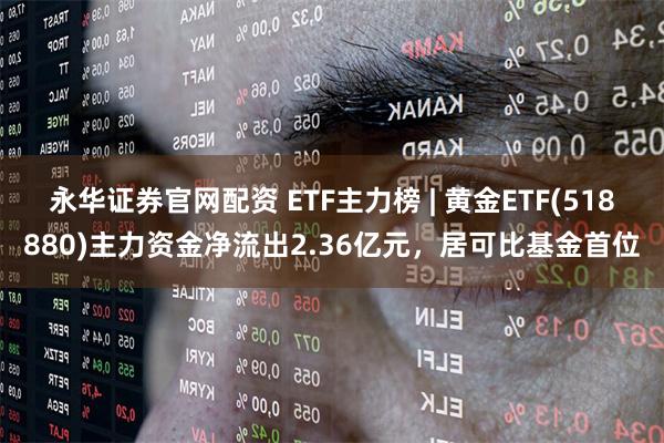 永华证券官网配资 ETF主力榜 | 黄金ETF(518880)主力资金净流出2.36亿元，居可比基金首位