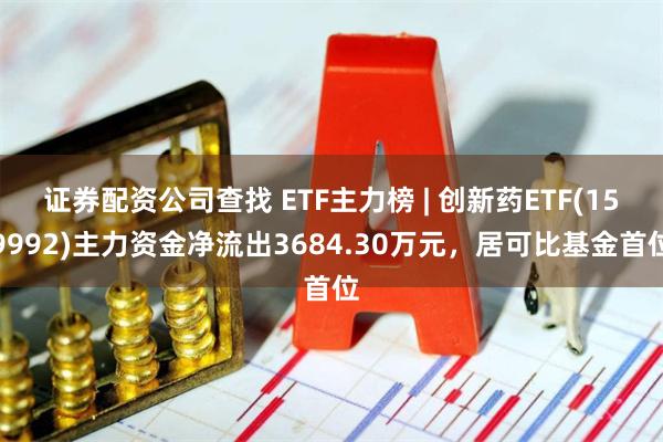 证券配资公司查找 ETF主力榜 | 创新药ETF(159992)主力资金净流出3684.30万元，居可比基金首位