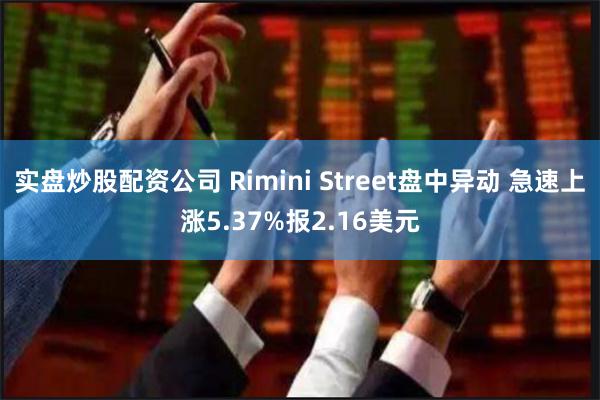 实盘炒股配资公司 Rimini Street盘中异动 急速上涨5.37%报2.16美元