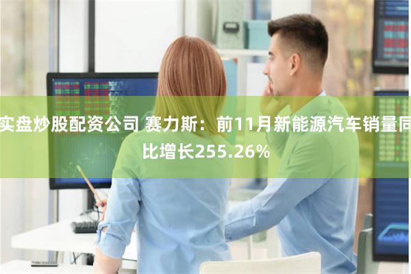 实盘炒股配资公司 赛力斯：前11月新能源汽车销量同比增长255.26%