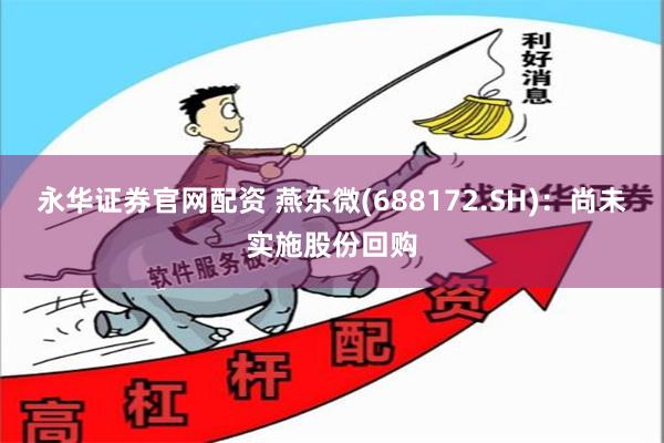 永华证券官网配资 燕东微(688172.SH)：尚未实施股份回购