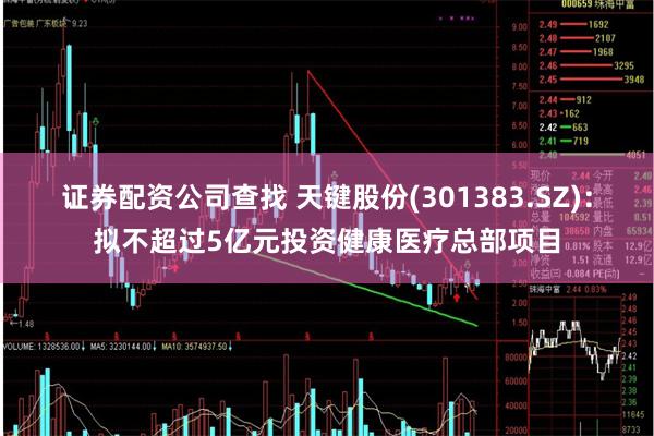 证券配资公司查找 天键股份(301383.SZ)：拟不超过5亿元投资健康医疗总部项目