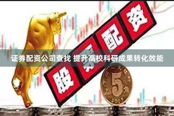 证券配资公司查找 提升高校科研成果转化效能