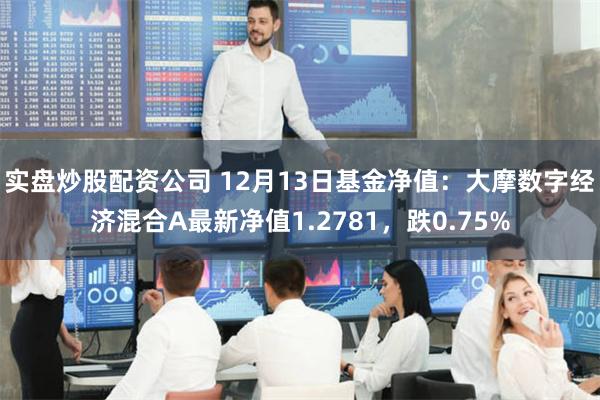 实盘炒股配资公司 12月13日基金净值：大摩数字经济混合A最新净值1.2781，跌0.75%