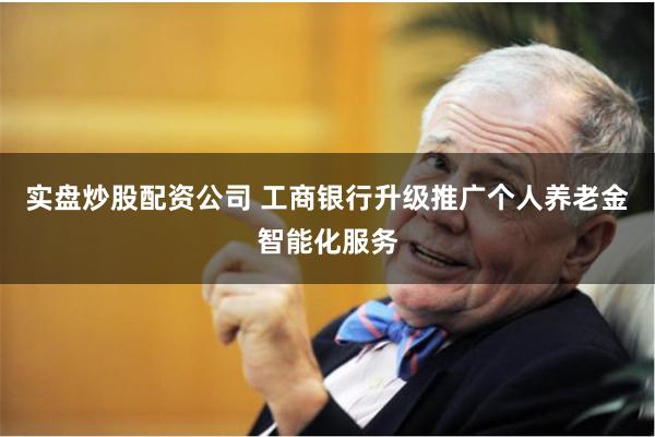 实盘炒股配资公司 工商银行升级推广个人养老金智能化服务