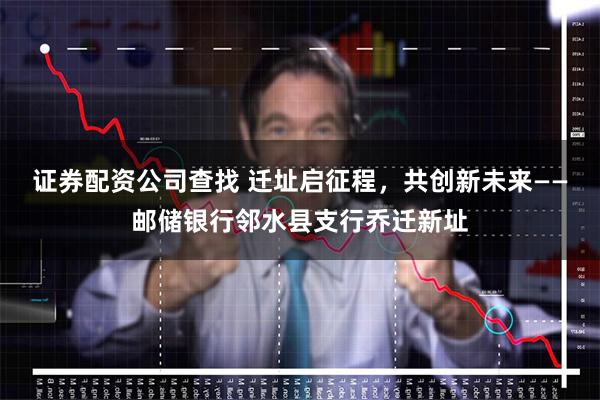 证券配资公司查找 迁址启征程,共创新未来——邮储银行邻水县支行乔迁新址