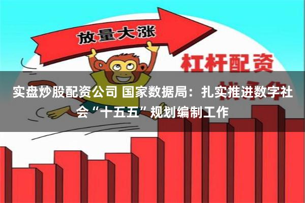 实盘炒股配资公司 国家数据局:扎实推进数字社会“十五五”规划编制工作