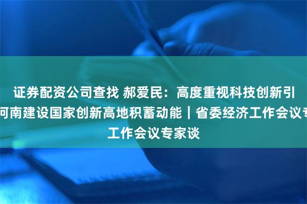 证券配资公司查找 郝爱民:高度重视科技创新引领 为河南建设国家创新高地积蓄动能|省委经济工作会议专家谈