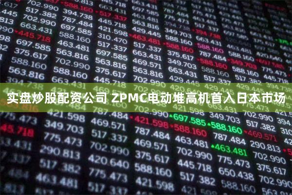 实盘炒股配资公司 ZPMC电动堆高机首入日本市场