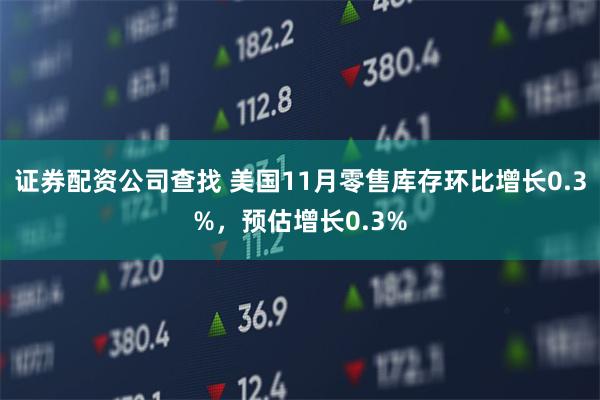 证券配资公司查找 美国11月零售库存环比增长0.3%，预估增长0.3%