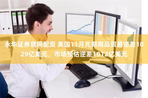 永华证券官网配资 美国11月先期商品贸易逆差1029亿美元，市场预估逆差1012亿美元