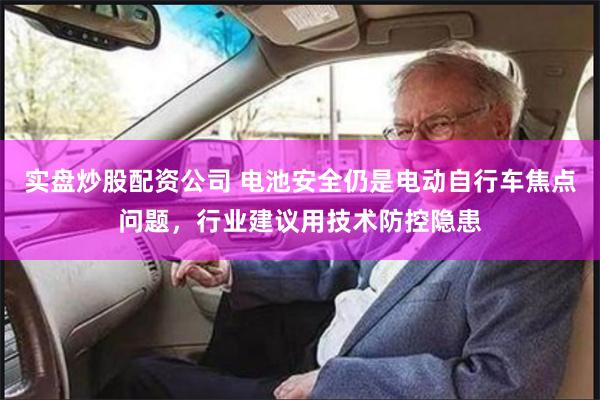 实盘炒股配资公司 电池安全仍是电动自行车焦点问题,行业建议用技术防控隐患